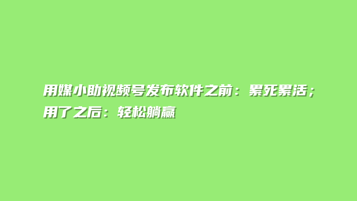 用媒小助视频号发布软件之前：累死累活；用了之后：轻松躺赢