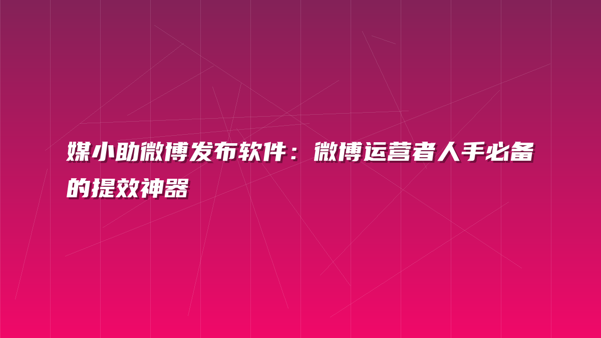 媒小助微博发布软件：微博运营者人手必备的提效神器
