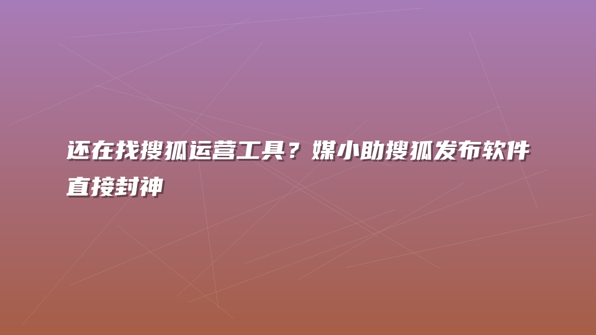 还在找搜狐运营工具？媒小助搜狐发布软件直接封神