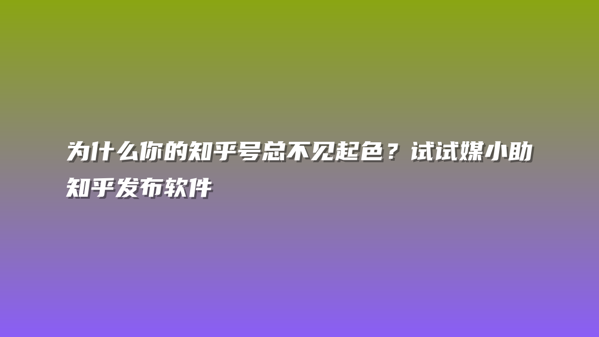 为什么你的知乎号总不见起色？试试媒小助知乎发布软件