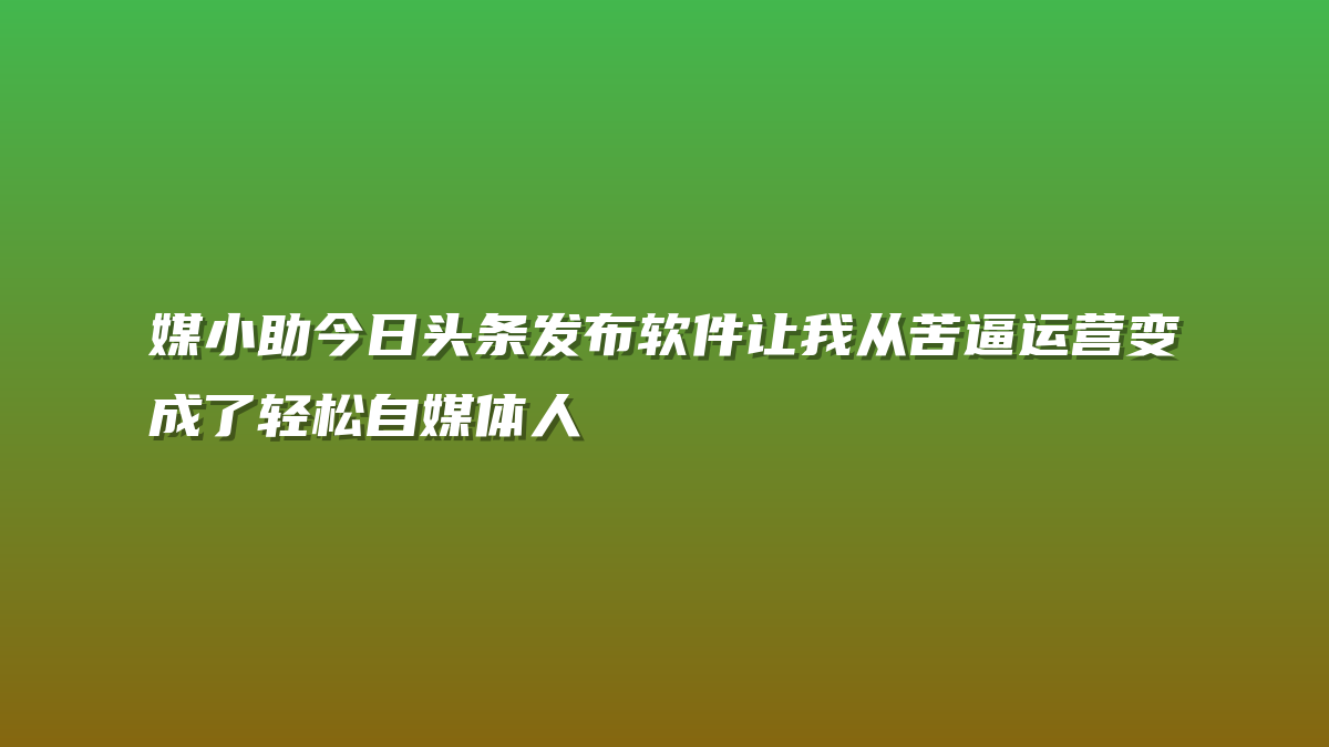 媒小助今日头条发布软件让我从苦逼运营变成了轻松自媒体人