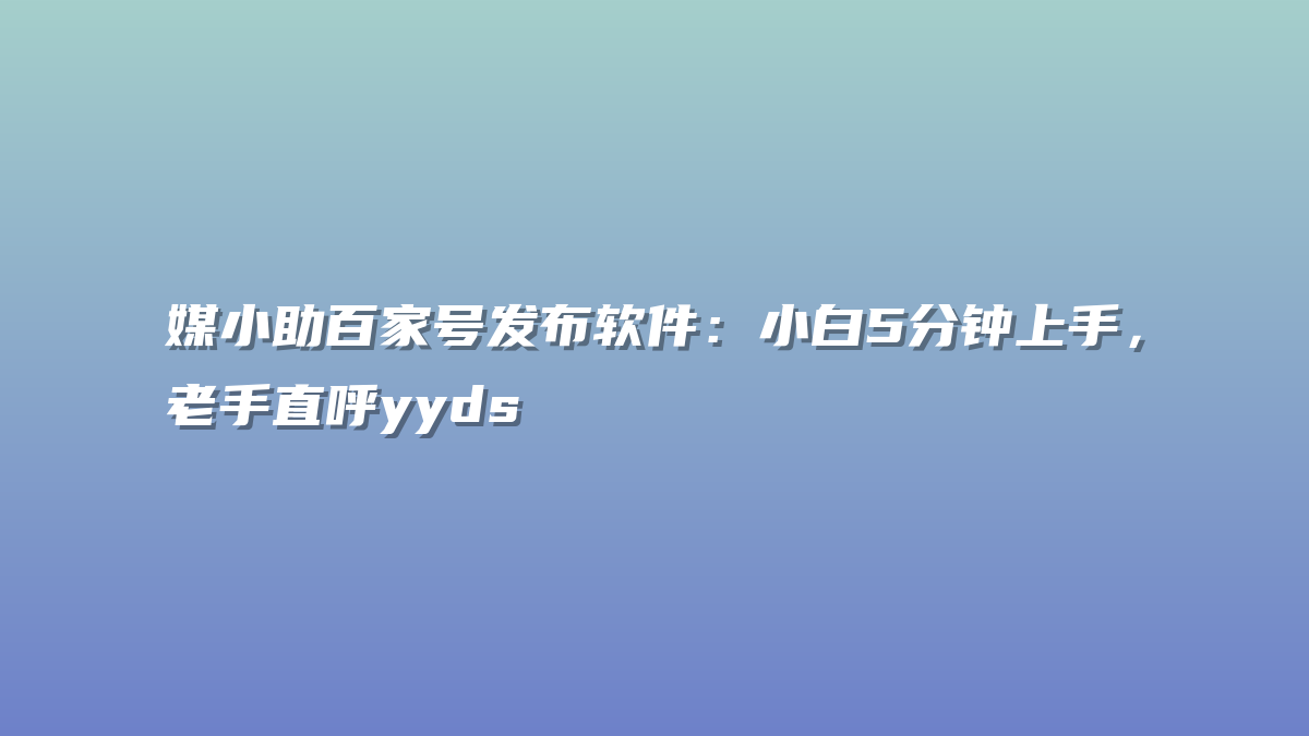 媒小助百家号发布软件：小白5分钟上手，老手直呼yyds