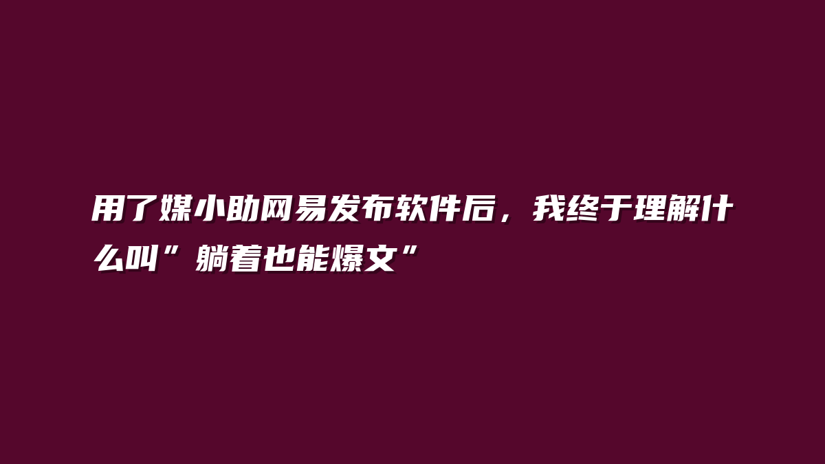 用了媒小助网易发布软件后，我终于理解什么叫”躺着也能爆文”