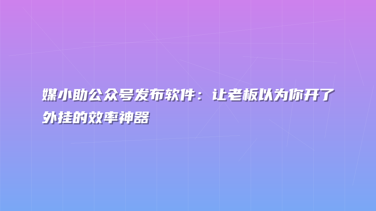媒小助公众号发布软件：让老板以为你开了外挂的效率神器