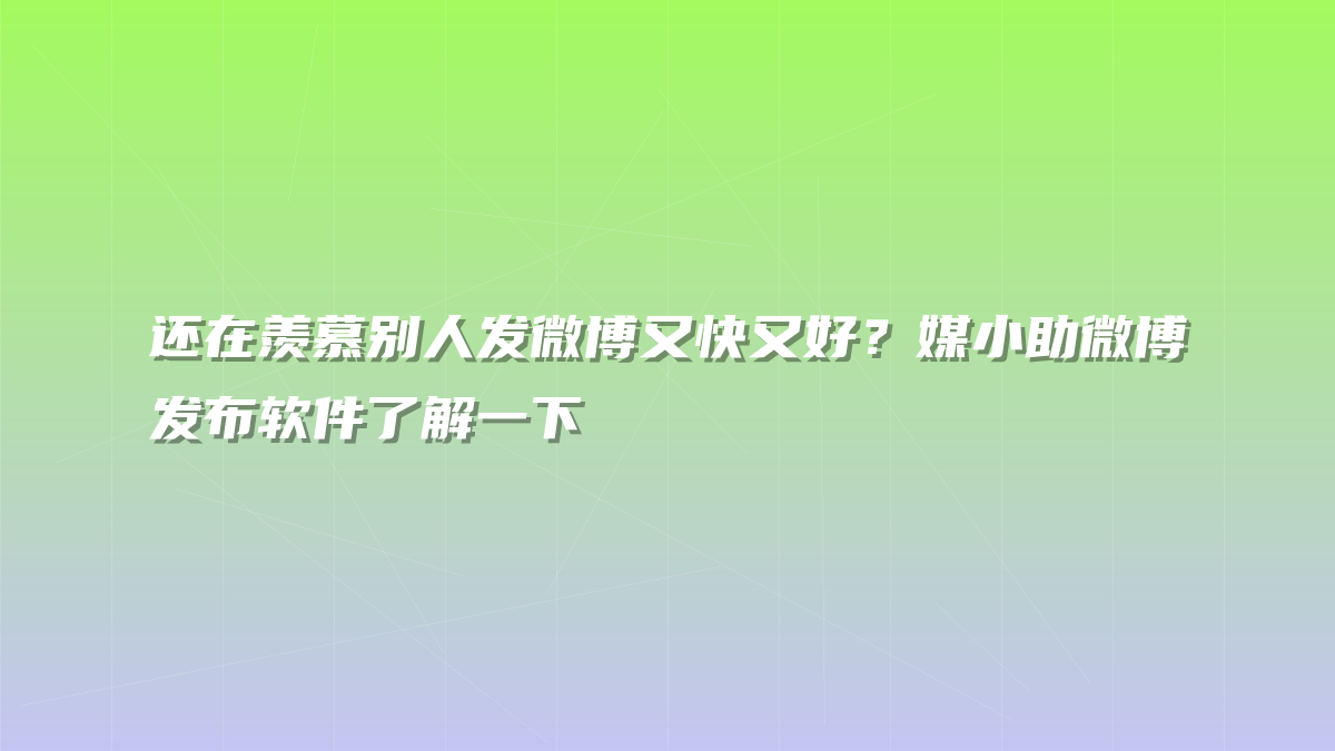 还在羡慕别人发微博又快又好？媒小助微博发布软件了解一下