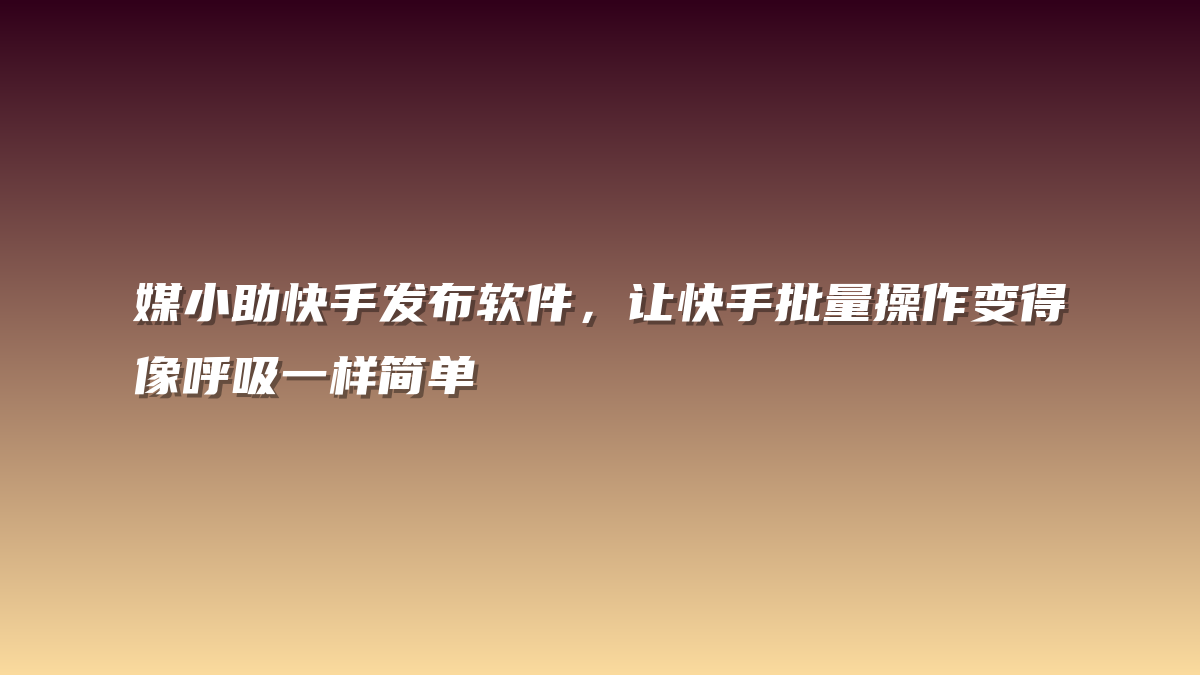 媒小助快手发布软件，让快手批量操作变得像呼吸一样简单