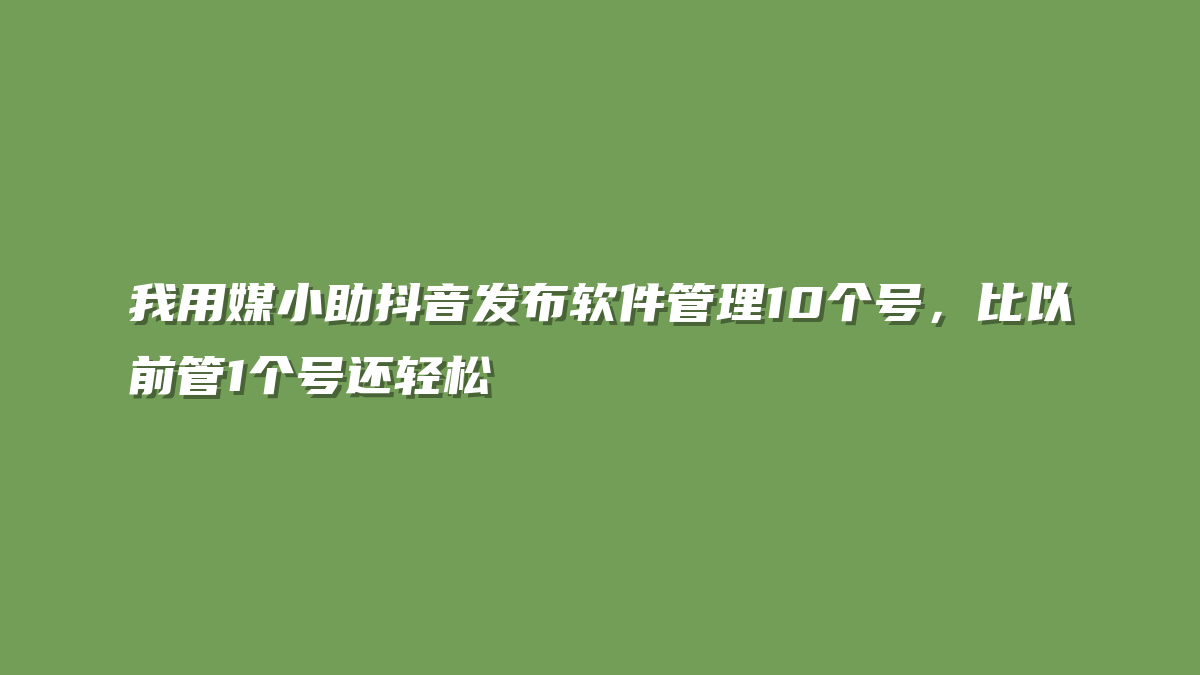 我用媒小助抖音发布软件管理10个号，比以前管1个号还轻松