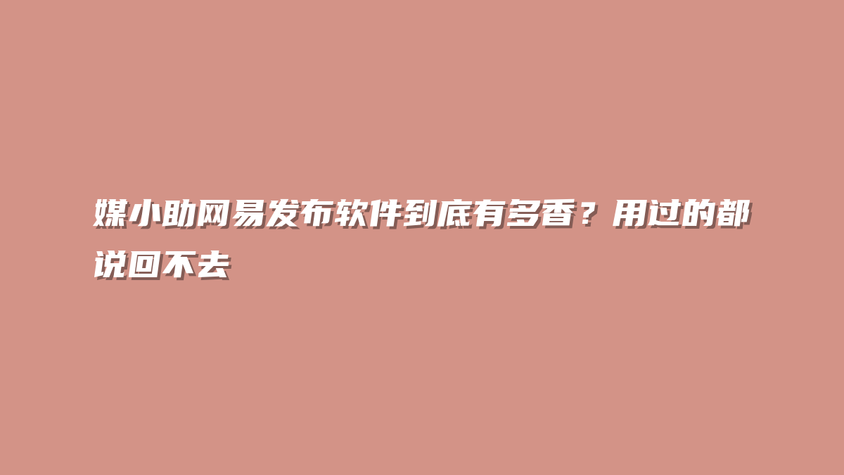 媒小助网易发布软件到底有多香？用过的都说回不去