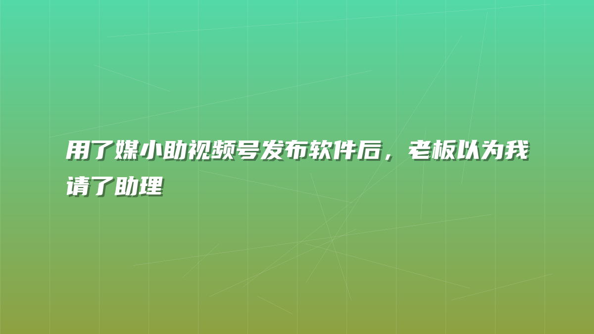 用了媒小助视频号发布软件后，老板以为我请了助理