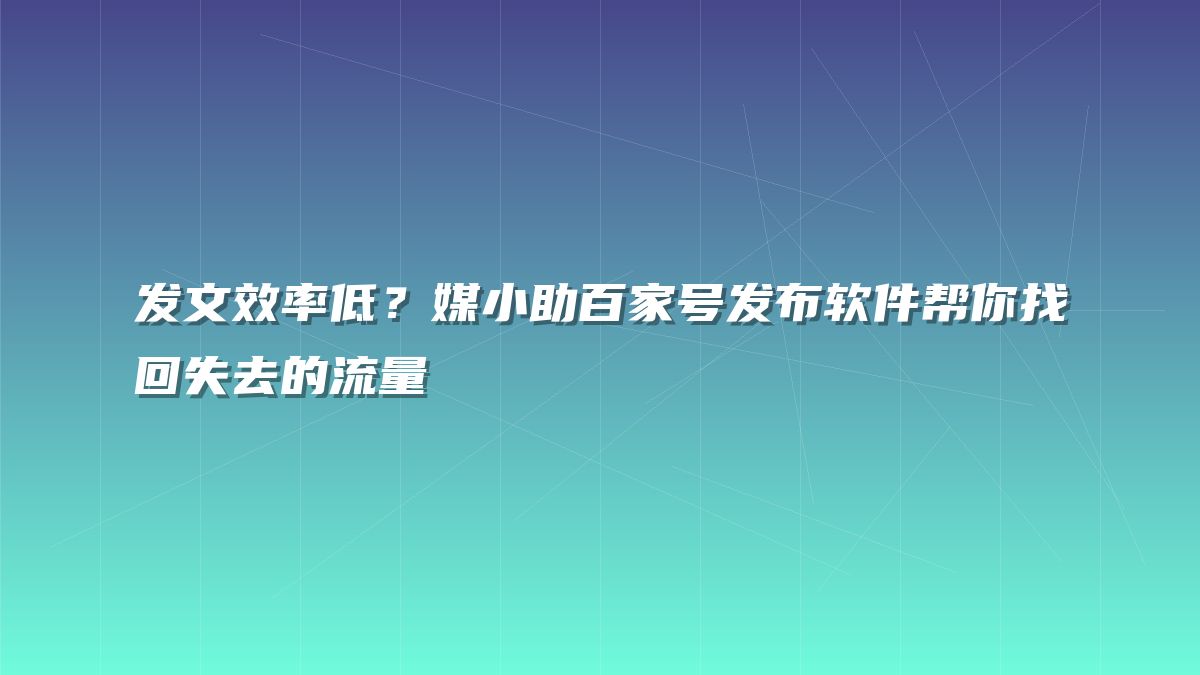 发文效率低？媒小助百家号发布软件帮你找回失去的流量