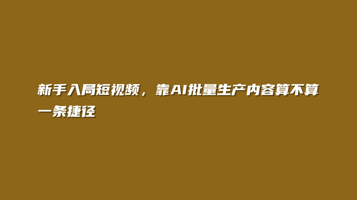 新手入局短视频，靠AI批量生产内容算不算一条捷径