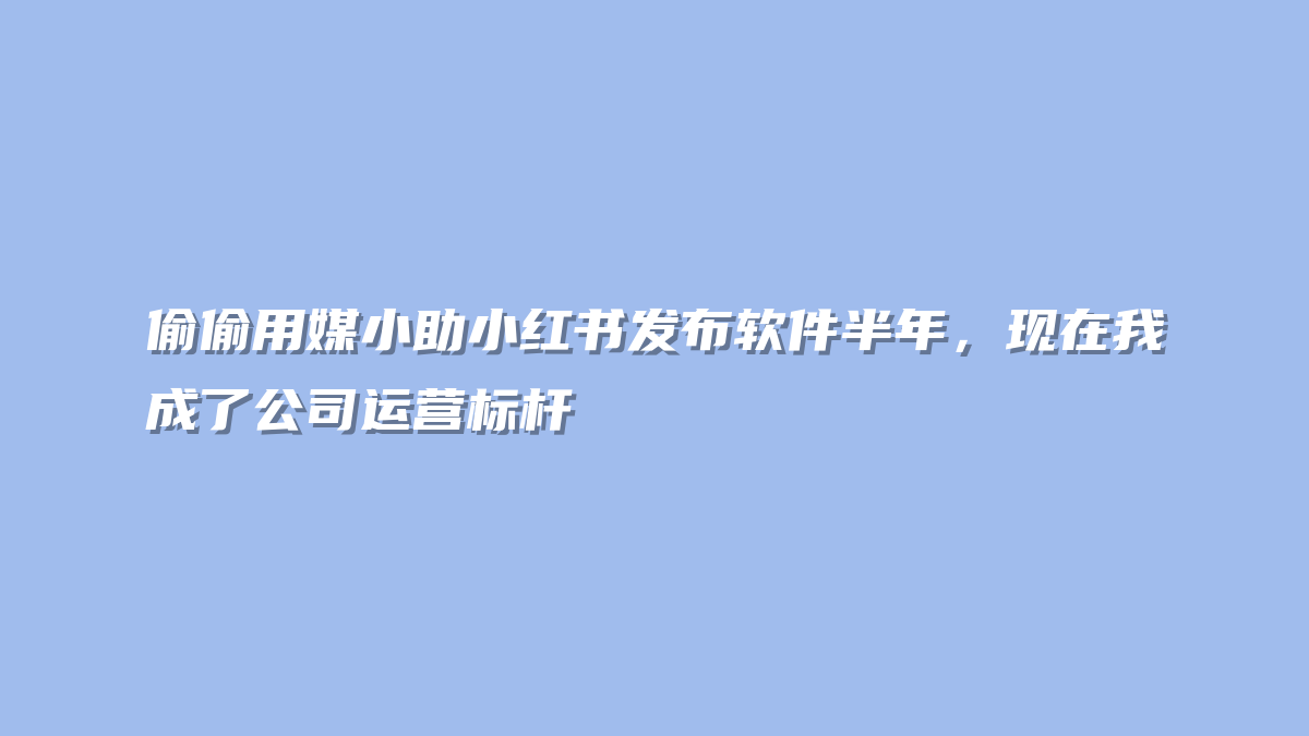 偷偷用媒小助小红书发布软件半年，现在我成了公司运营标杆