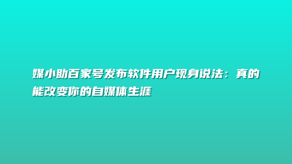 媒小助百家号发布软件用户现身说法：真的能改变你的自媒体生涯