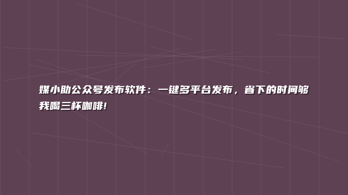 媒小助公众号发布软件：一键多平台发布，省下的时间够我喝三杯咖啡!