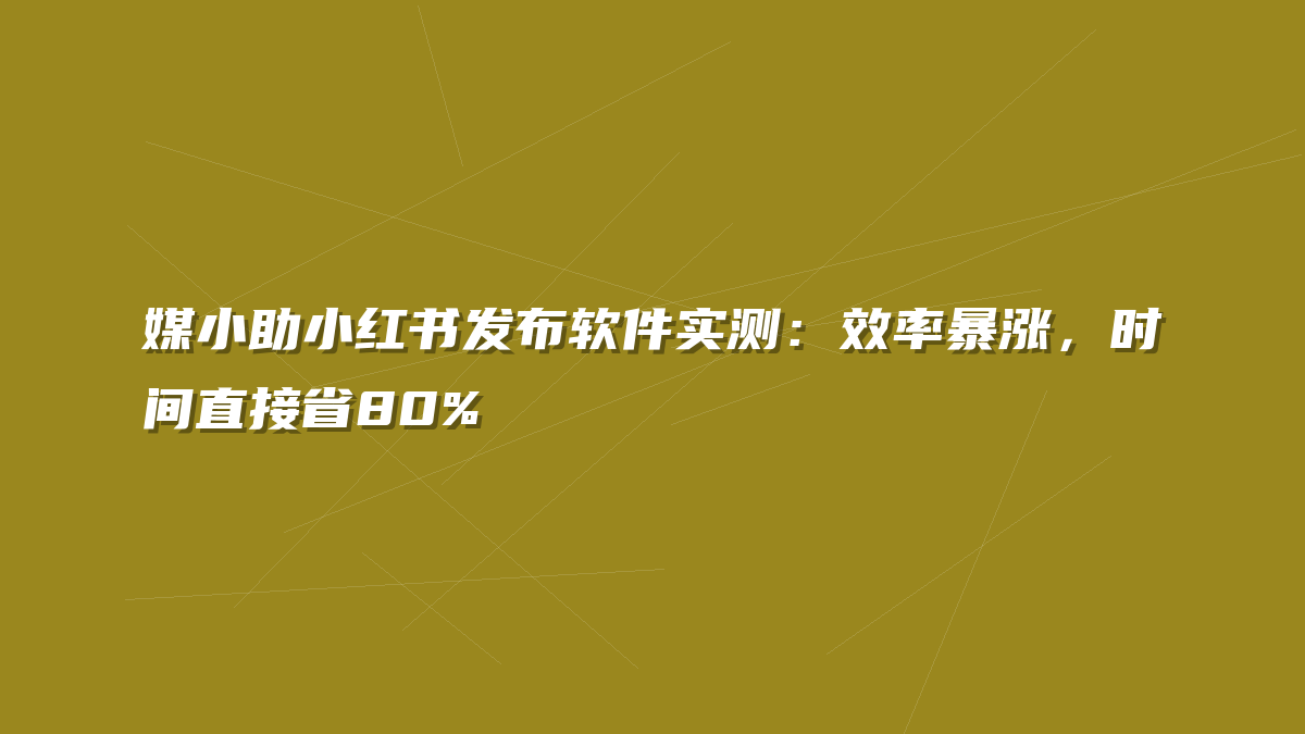 媒小助小红书发布软件实测：效率暴涨，时间直接省80%