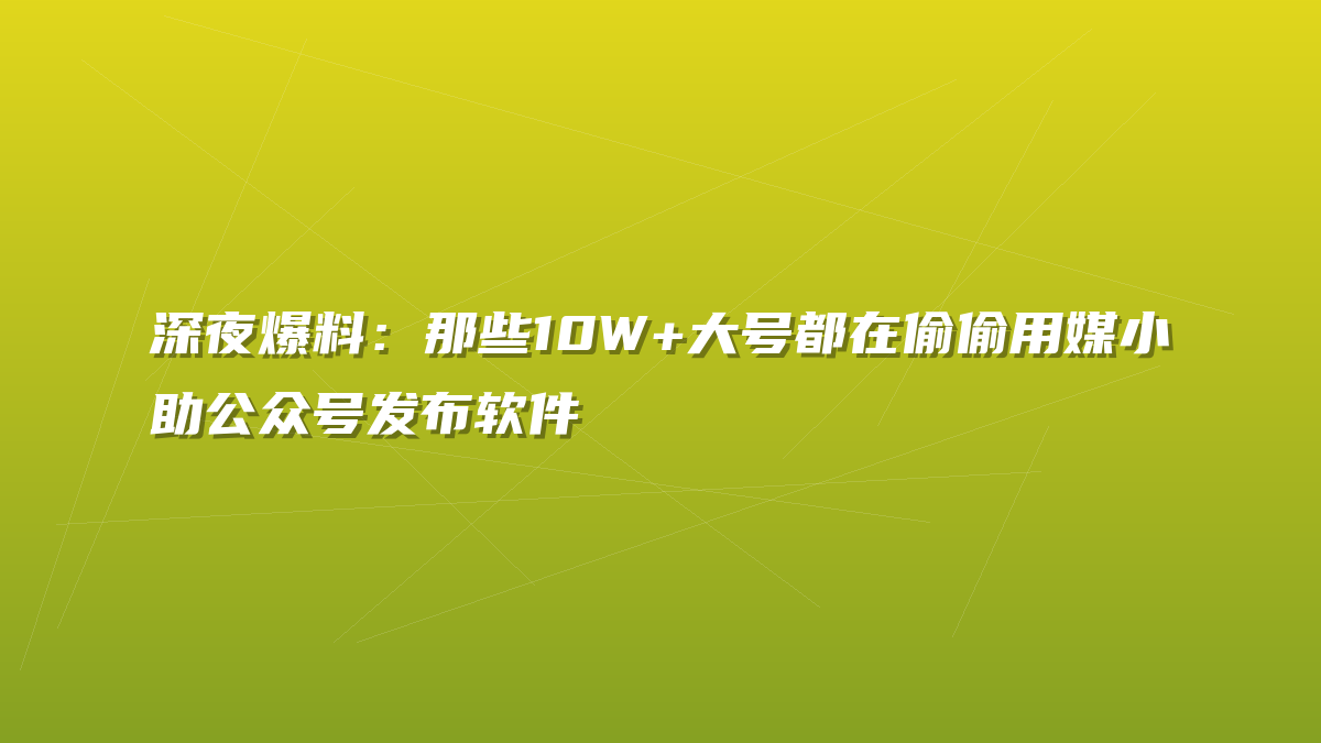 深夜爆料：那些10W+大号都在偷偷用媒小助公众号发布软件