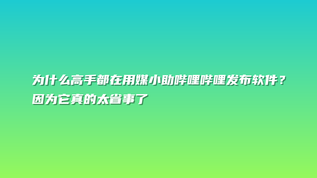 为什么高手都在用媒小助哔哩哔哩发布软件？因为它真的太省事了
