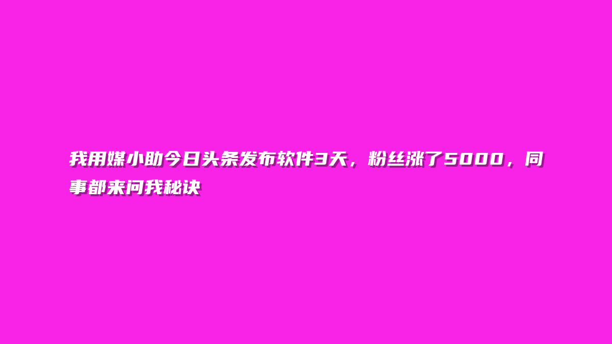 我用媒小助今日头条发布软件3天，粉丝涨了5000，同事都来问我秘诀