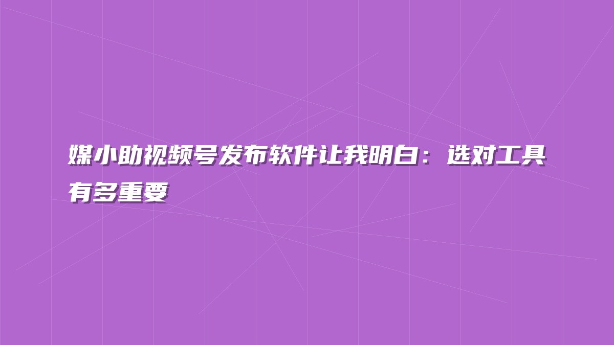媒小助视频号发布软件让我明白：选对工具有多重要