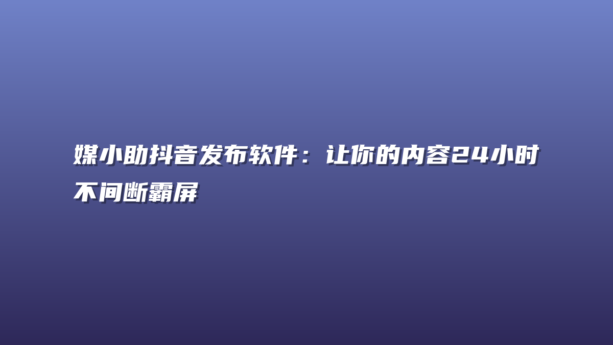 媒小助抖音发布软件：让你的内容24小时不间断霸屏
