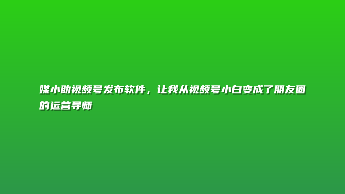 媒小助视频号发布软件，让我从视频号小白变成了朋友圈的运营导师