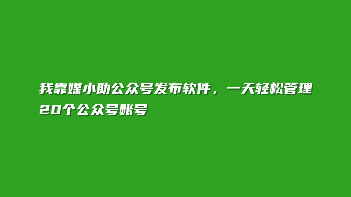 我靠媒小助公众号发布软件，一天轻松管理20个公众号账号