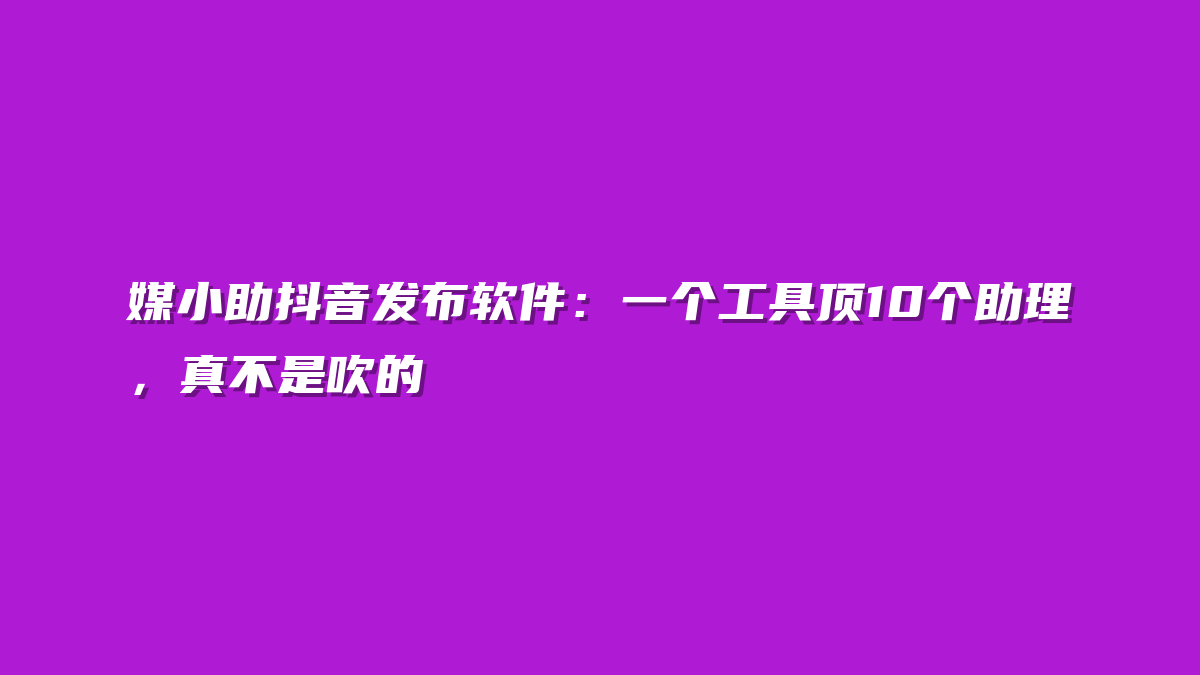 媒小助抖音发布软件：一个工具顶10个助理，真不是吹的