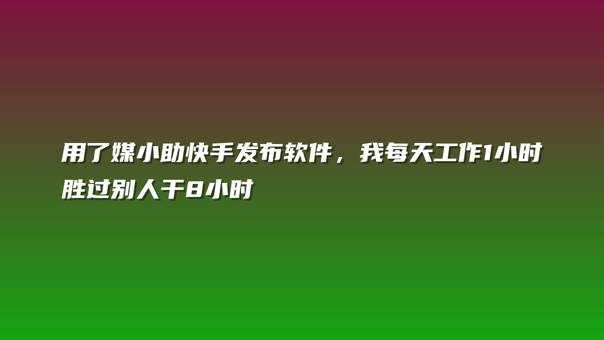 用了媒小助快手发布软件，我每天工作1小时胜过别人干8小时