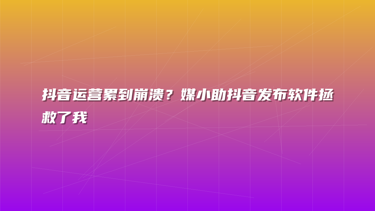抖音运营累到崩溃？媒小助抖音发布软件拯救了我