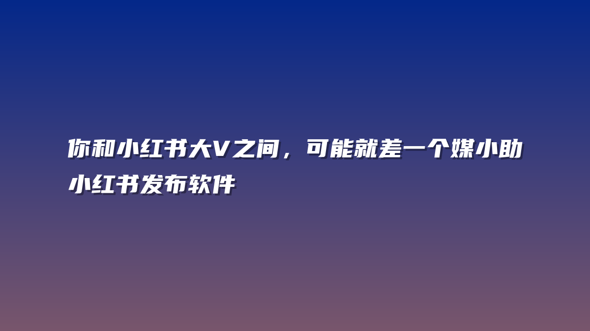 你和小红书大V之间，可能就差一个媒小助小红书发布软件
