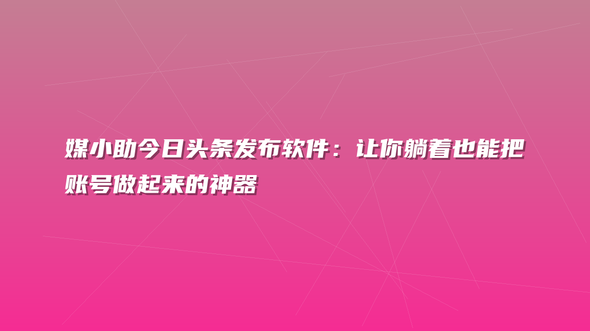 媒小助今日头条发布软件：让你躺着也能把账号做起来的神器