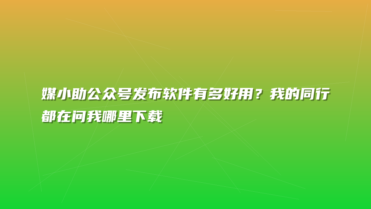 媒小助公众号发布软件有多好用？我的同行都在问我哪里下载