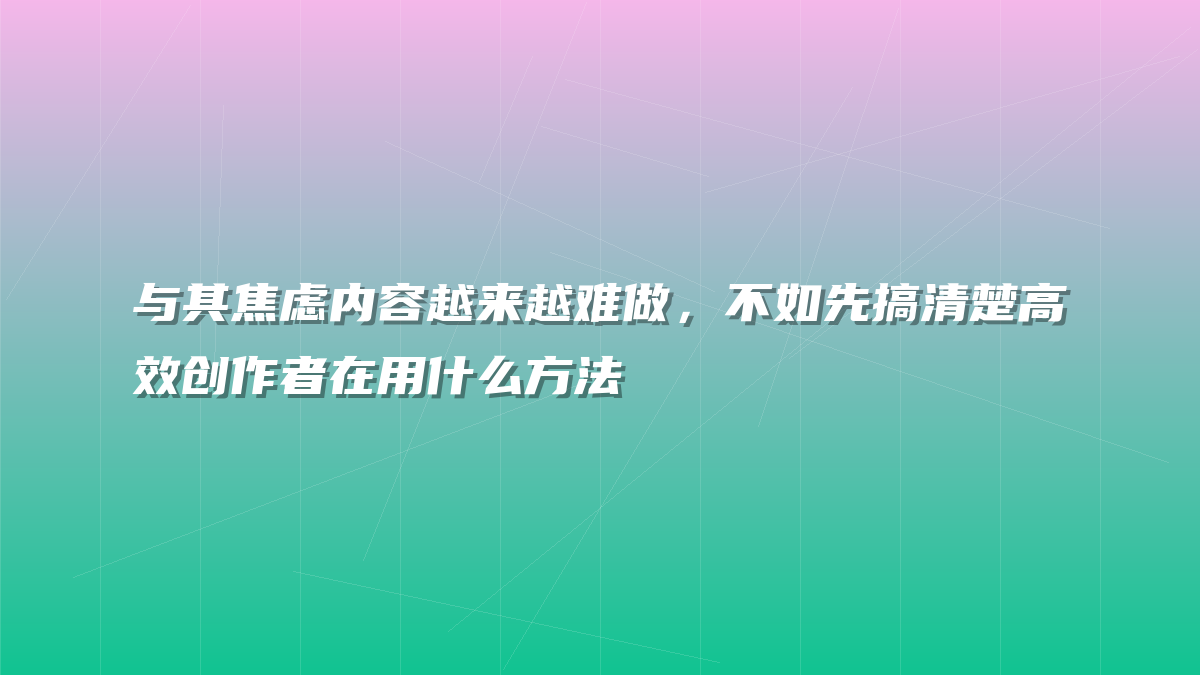 与其焦虑内容越来越难做，不如先搞清楚高效创作者在用什么方法