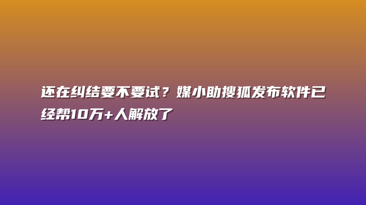 还在纠结要不要试？媒小助搜狐发布软件已经帮10万+人解放了