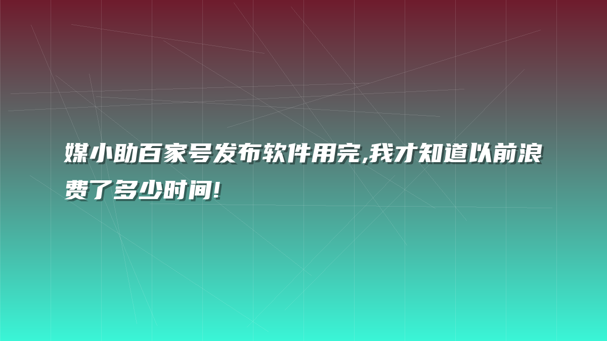 媒小助百家号发布软件用完,我才知道以前浪费了多少时间!