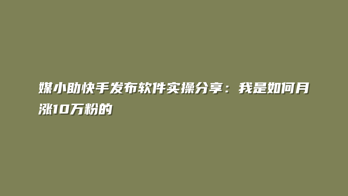 媒小助快手发布软件实操分享：我是如何月涨10万粉的