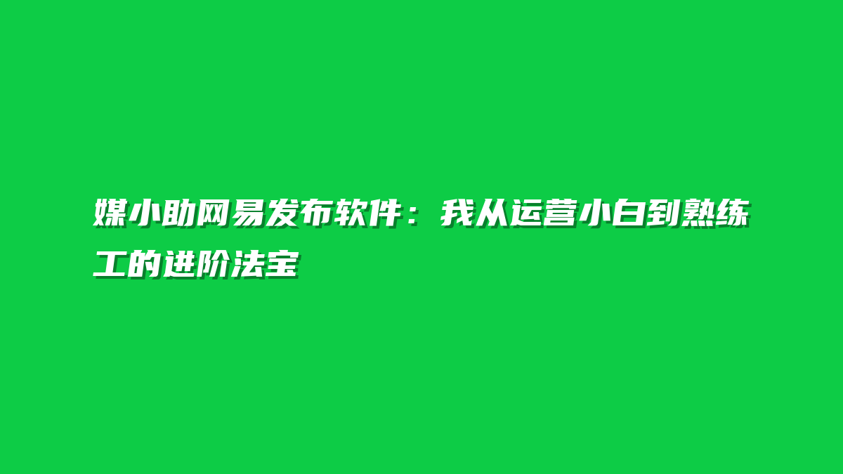 媒小助网易发布软件：我从运营小白到熟练工的进阶法宝