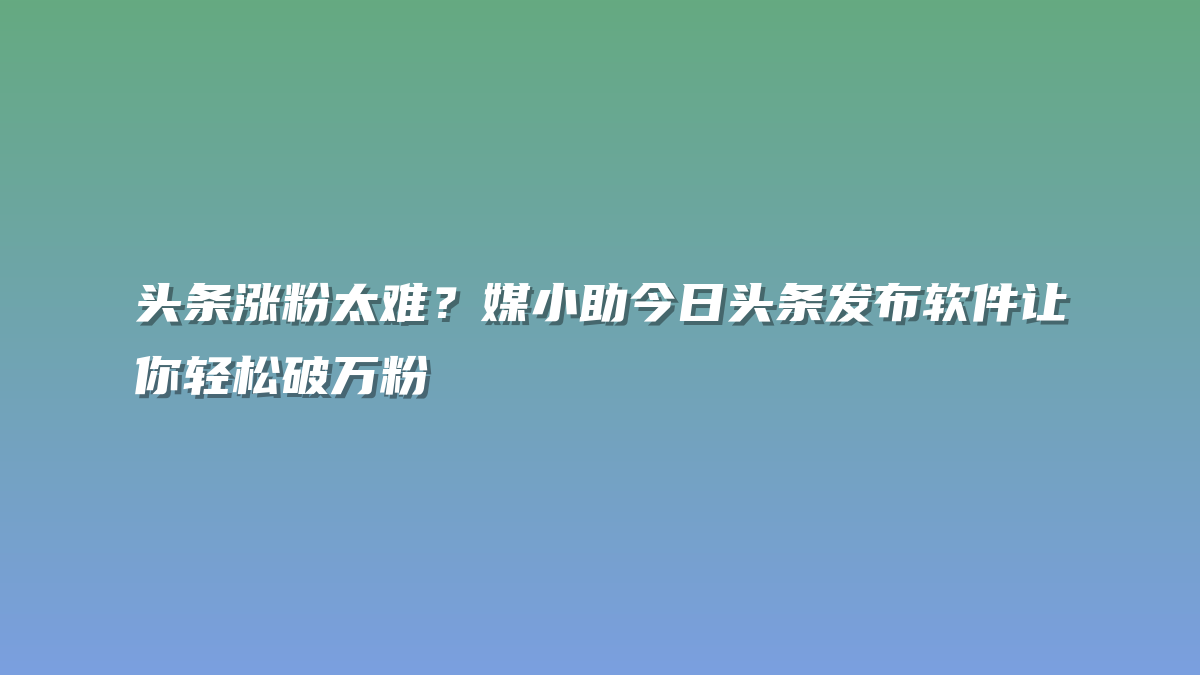 头条涨粉太难？媒小助今日头条发布软件让你轻松破万粉