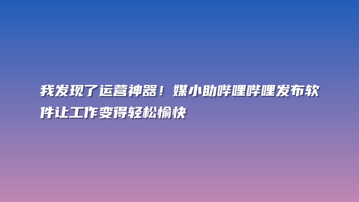 我发现了运营神器！媒小助哔哩哔哩发布软件让工作变得轻松愉快