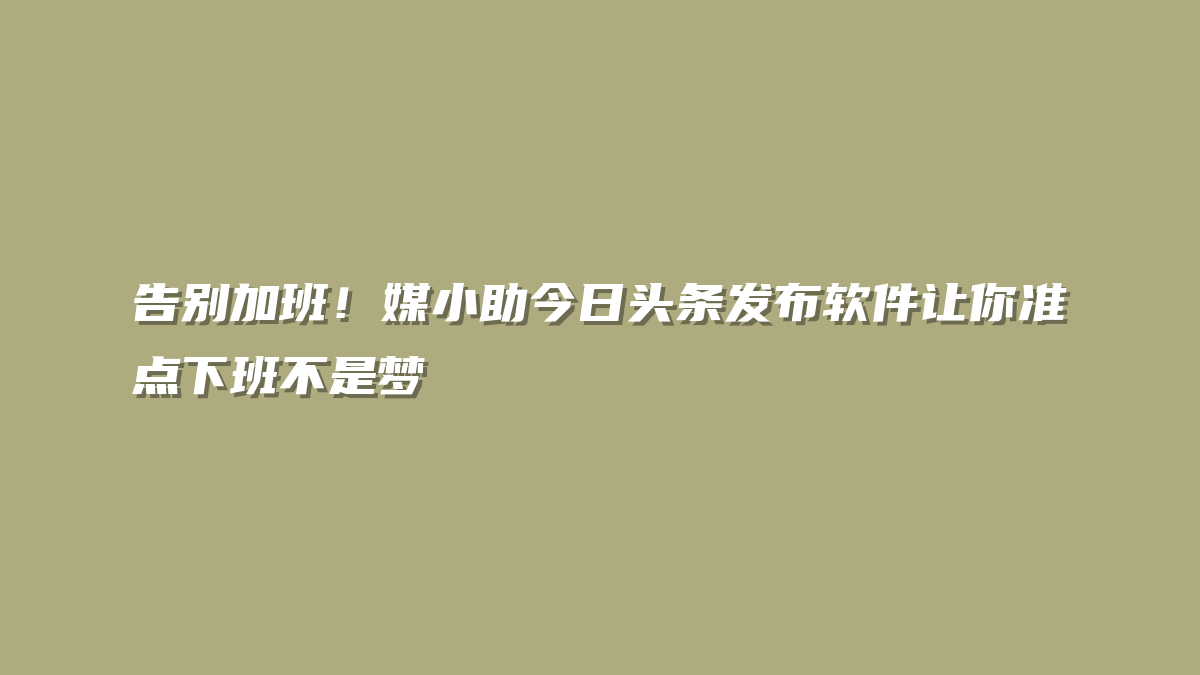 告别加班！媒小助今日头条发布软件让你准点下班不是梦