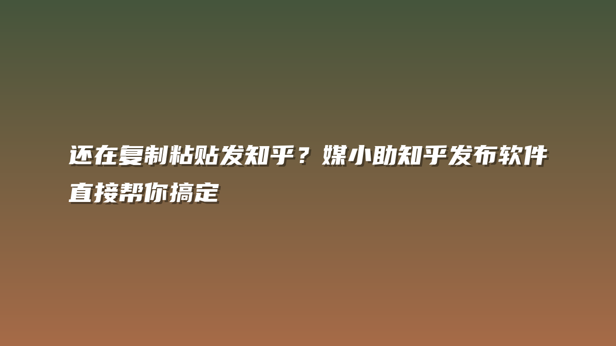 还在复制粘贴发知乎？媒小助知乎发布软件直接帮你搞定