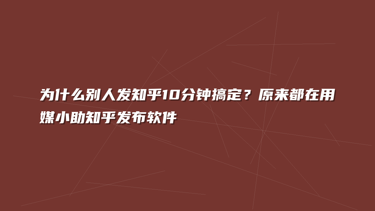 为什么别人发知乎10分钟搞定？原来都在用媒小助知乎发布软件
