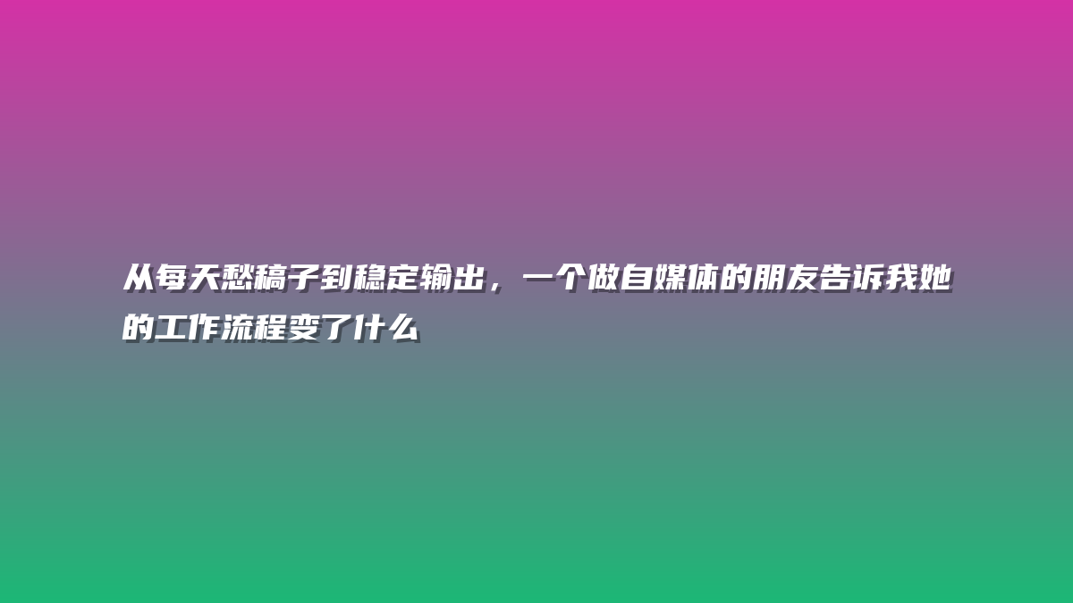 从每天愁稿子到稳定输出，一个做自媒体的朋友告诉我她的工作流程变了什么