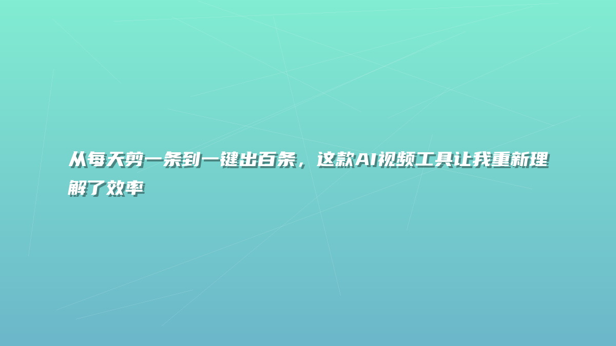 从每天剪一条到一键出百条，这款AI视频工具让我重新理解了效率