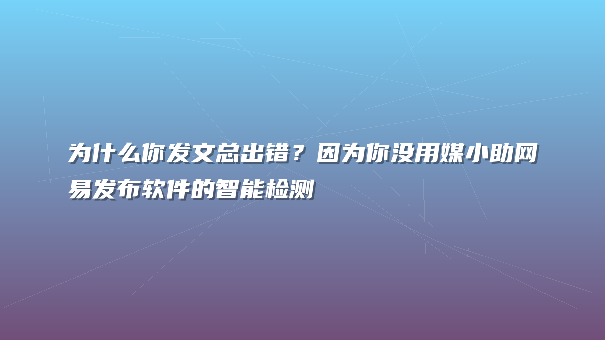 为什么你发文总出错？因为你没用媒小助网易发布软件的智能检测
