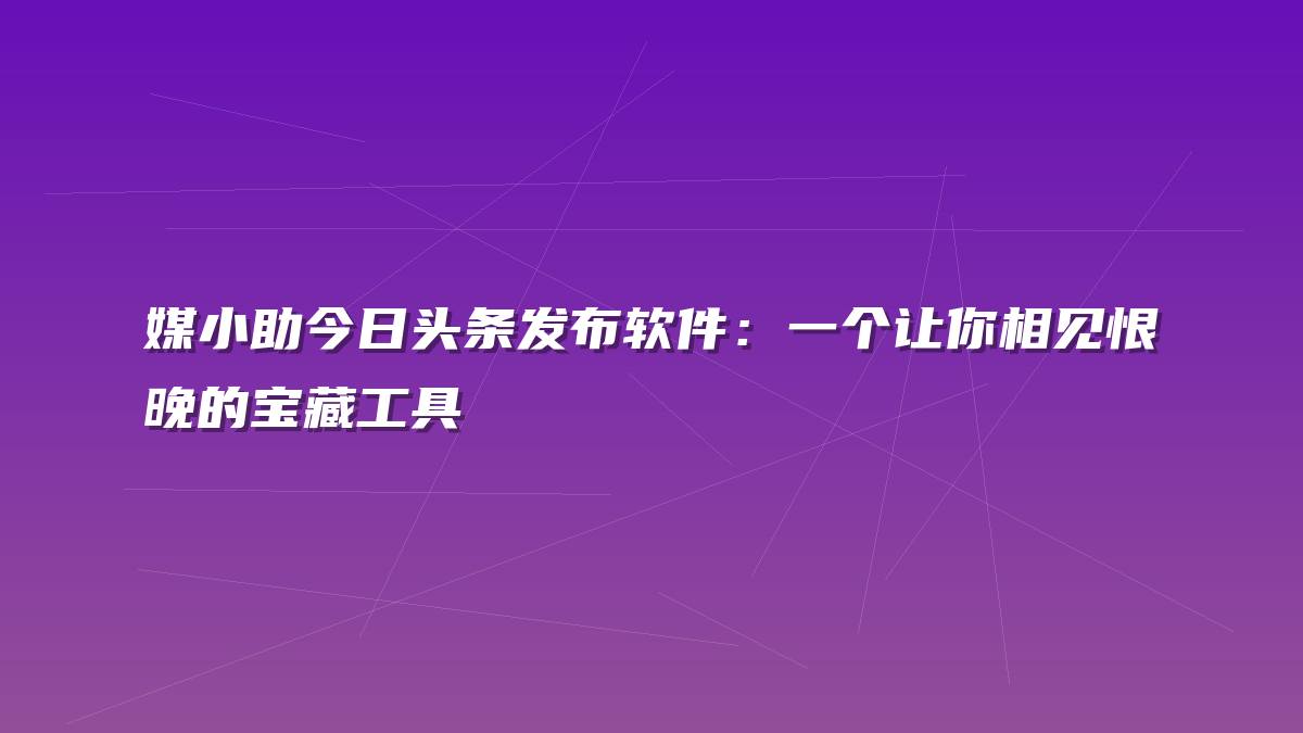 媒小助今日头条发布软件：一个让你相见恨晚的宝藏工具
