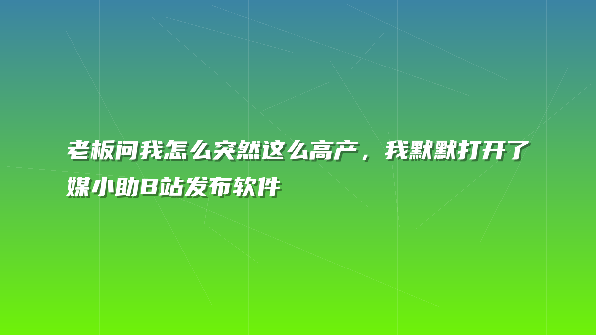 老板问我怎么突然这么高产，我默默打开了媒小助B站发布软件