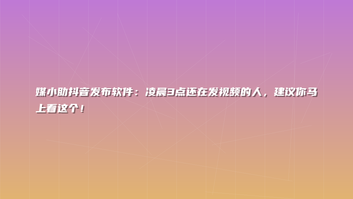 媒小助抖音发布软件：凌晨3点还在发视频的人，建议你马上看这个！