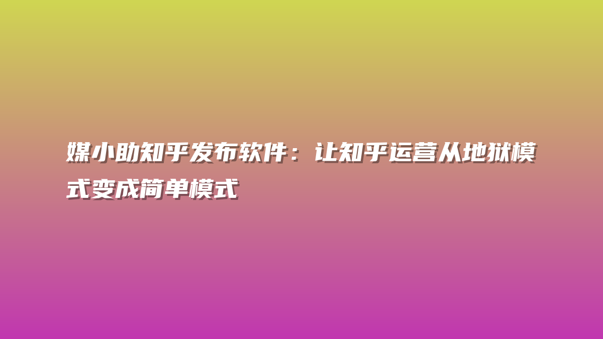 媒小助知乎发布软件：让知乎运营从地狱模式变成简单模式