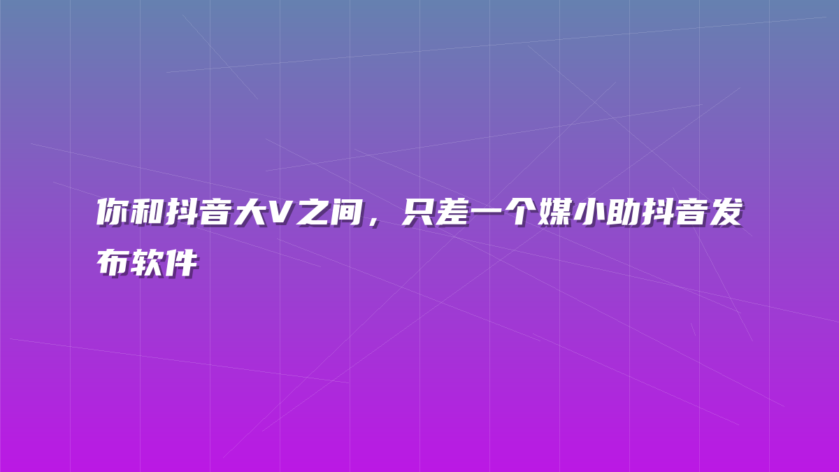 你和抖音大V之间，只差一个媒小助抖音发布软件